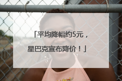 平均降幅约5元，星巴克宣布降价！